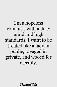 I'm a hopeless
romantic with a dirty
mind and high
standards. I want to be
treated like a lady in
public, ravaged in
private, and wooed for
eternity. relationships
relationship quotes
relationship aesthetic faceless
relationship stuff
relationship memes Hopeless Romantic Quotes, Family Quotes Strong, Love Quotes For Him Romantic, Love Quotes In Hindi, Love Quotes For Her, Best Love Quotes, Dirty Mind, Trendy Quotes