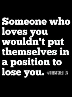 someone who loves you wouldn't put themselvess in a position to lose you