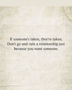 someone's taken, they're taken don't go and run a relationship just because you want someone