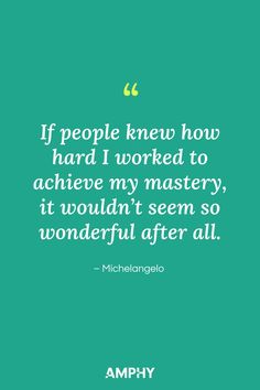 If people knew how hard I worked to achieve my mastery, it wouldn’t seem so wonderful after all. – Michelangelo