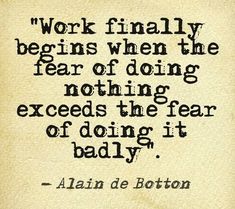 a quote from the book, work finally begins when the fear of doing nothing extends the fear