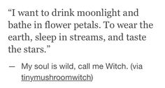 a poem written in black and white that reads, i want to drink moonlight and bathe in flower petals to wear the earth, sleep in streams, and taste the stars