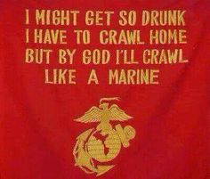 i might get so drunk i have to crawl home but by god i'll crawl like a marine