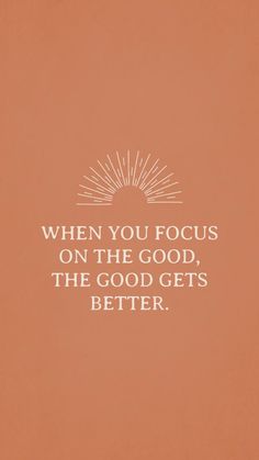 a quote that reads, when you focus on the good, the good gets better