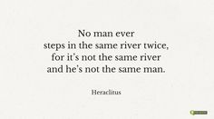 there is a quote that says no man ever steps in the same river twice, for it's not the same river and he's not the same man