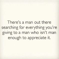 there's a man out there searching for everything you're giving to a man who isn't man enough to appreciate it