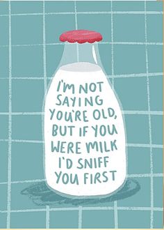 a bottle with the words i'm not saying you're old but if you were milk i'd sniff you first