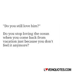 a quote that reads do you still love him? don't you stop loving the ocean when you come back from vacation just because you don't feel it anymore?