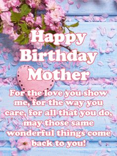 happy birthday mother for the love you show me, for the way you care for all that you do, may those same wonderful things come back to you