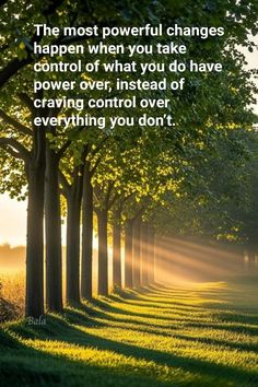 the most powerful changes happen when you take control of what you do have power over, instead of having control over everything you don't