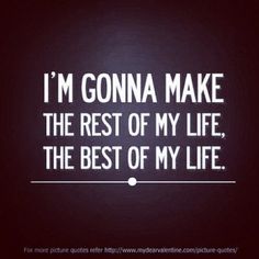 i'm gonna make the rest of my life, the best of my life