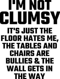 i'm not clumpy it's just the floor hates me chairs are bullies and the wall gets in the way