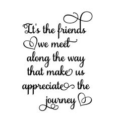 the quote it's the friends we meet along the way that make us appreciate the journey