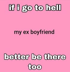 a pink background with the words if i go to hell, my ex boyfriend better be there too