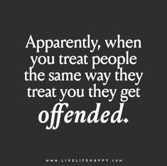 a quote that says, apparently, when you treat people the same way they treat you they