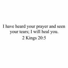 a white background with the words, i have heard your prayer and seen your tears i will heal you 2 kings 20 5