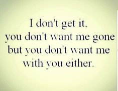 an image of a quote that says i don't get it you don't want me gone but you don't want me with you either