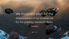 the quote we must not wish for the disaparnce of our troubles but for the grace to transform them