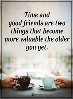 two hands holding cups and saucers with the words time and good friends are two things that become more valuable the older you get