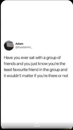 the text reads, have you ever sat with a group of friends and you just know you're the least favorite friend in the group and it wouldn't matter if