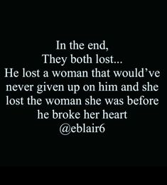 the quote in the end, they both lost he lost a woman that would've never given up on him and she lost the woman she was before he broke her heart