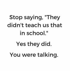 a black and white photo with the words stop saying they didn't teach us that in school yes they did you were talking