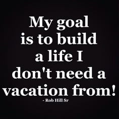 a quote that reads, my goal is to build a life i don't need a vacation from