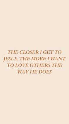 a quote that reads, the closer i get to jesus, the more i want to love others the way he does