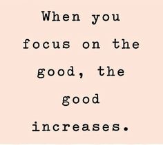 a black and white quote that says, when you focus on the good, the good increase