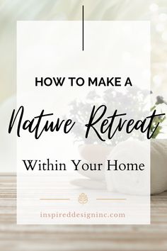 the words how to make a nature retreat within your home on top of a wooden table