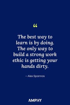 “The best way to learn is by doing. The only way to build a strong work ethic is getting your hands dirty.” – Alex Spannos Strong Work Ethic, Work Ethic