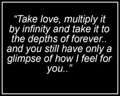 a quote that says take love, multiply it by infinity and take it to the heights of forever and you still have only a glimpse of how i feel for you