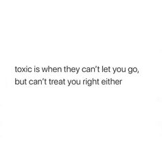 a white background with the words, toxic is when they can't let you go, but can't treat you right either