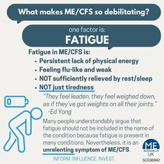 What makes ME/CFS so debilitating? one factor is: FATIGUE Fatigue in ME/CFS is: ⚫ Persistent lack of physical energy Feeling flu-like and weak • ⚫ NOT sufficiently relieved by rest/sleep NOT just tiredness "They feel leaden, they feel weighed down, as if they've got weights on all their joints. -Ed Yong Many people understandably argue that fatigue should not be included in the name of the condition because fatigue is present in many conditions. Nevertheless, it is an unrelenting symptom of ME/CFS. INFORM. INFLUENCE. INVEST. ME RESEARCH UK SC036942 Myalgic Encephalitis, Histamine Intolerance Diet, Energy Feeling, Cfs Symptoms, Chronic Fatigue Symptoms, Personality Psychology, Everyday Health, Cooking Lessons, Medical Knowledge