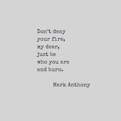 mark anthony's quote about fire, my dear, just be who you are and burn