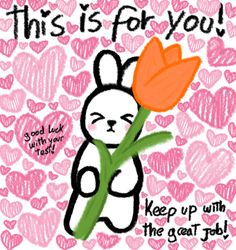 a drawing of a bunny holding a tulip with hearts in the background and text that reads, this is for you keep up with the great job