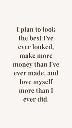 a quote that says i plan to look the best i've ever looked, make more money than i've ever made and love my self more than i never did