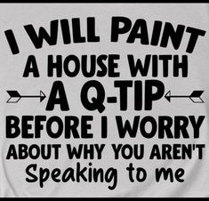 i will paint a house with a q tip before i worry about why you aren't speaking to me