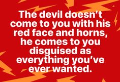 the devil doesn't come to you with his red face and horns, he comes to you disguised as everything you've ever wanted