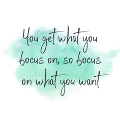 the quote you get what you focus on, so bocus on what you want