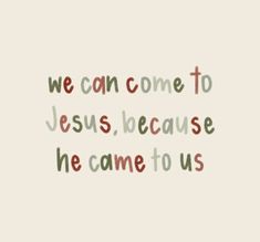 the words we can come to jesus, because he came to us on a white background