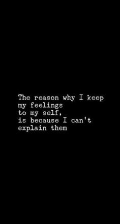 the reason why i keep my feelings to my self is that i can't explain them