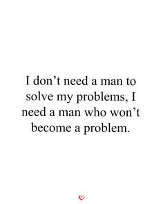 a quote that reads, i don't need a man to solve my problems, i need a man who won't become a problem