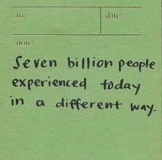 a piece of paper with writing on it that says seven billion people experienced today in a different way