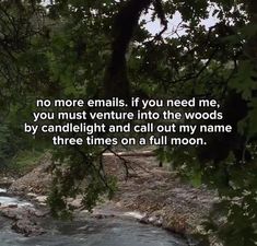 there is a river with trees in the foreground and a quote about no more emails if you need me, you must venture into the woods by candlelight and call out my name three times on a full moon