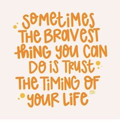 some times the bravest thing you can do is trust the time of your life