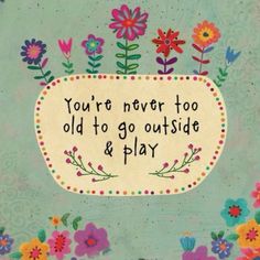 an old to go outside and play sign with flowers on the bottom, says you're never too old to go outside and play