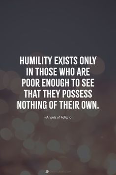 the quote on humility exists only in those who are poor enough to see that they