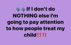 the words if i don't do nothing else im going to pay attention to how people treat my child