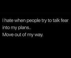 i hate when people try to talk fear into my plans move out of my way